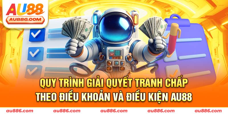 Quy trình giải quyết tranh chấp theo điều khoản và điều kiện AU88
